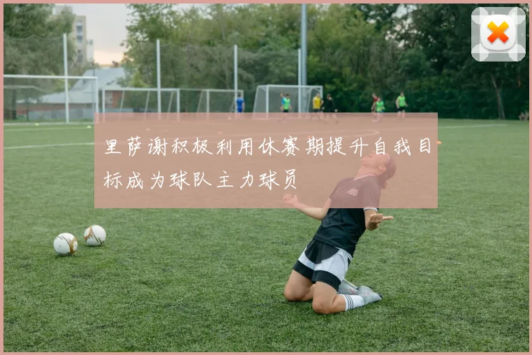 里萨谢积极利用休赛期提升自我目标成为球队主力球员