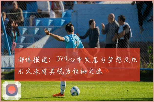 都体报道：DV9心中失落与梦想交织尤文未将其视为领袖之选