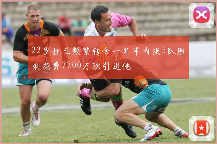 22岁杜兰频繁转会一年半内换5队胜利花费7700万欧引进他