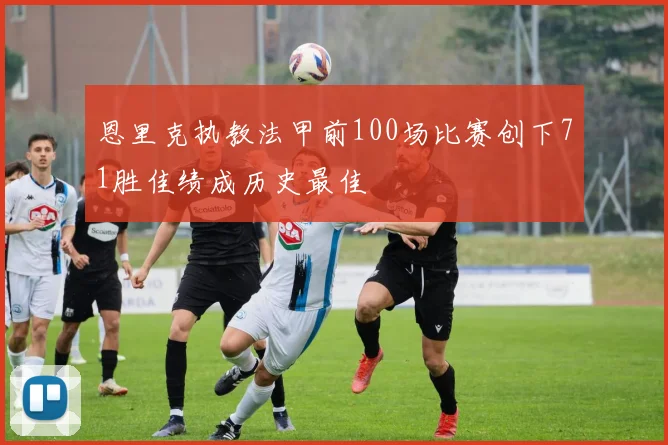 恩里克执教法甲前100场比赛创下71胜佳绩成历史最佳