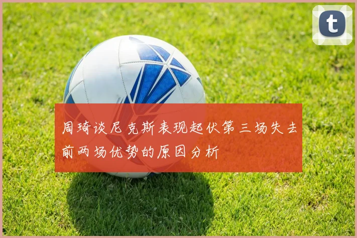 周琦谈尼克斯表现起伏第三场失去前两场优势的原因分析