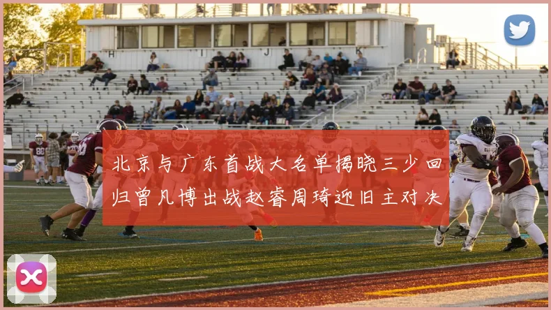 北京与广东首战大名单揭晓三少回归曾凡博出战赵睿周琦迎旧主对决