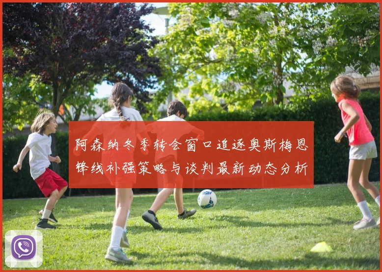 阿森纳冬季转会窗口追逐奥斯梅恩锋线补强策略与谈判最新动态分析