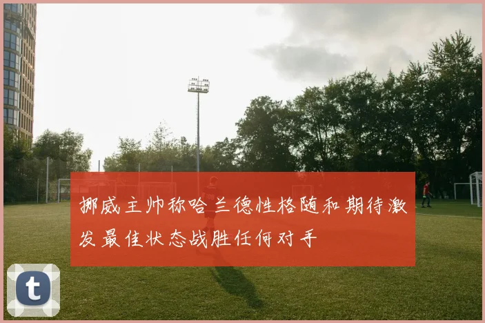 挪威主帅称哈兰德性格随和期待激发最佳状态战胜任何对手