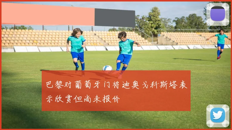 巴黎对葡萄牙门将迪奥戈科斯塔表示欣赏但尚未报价