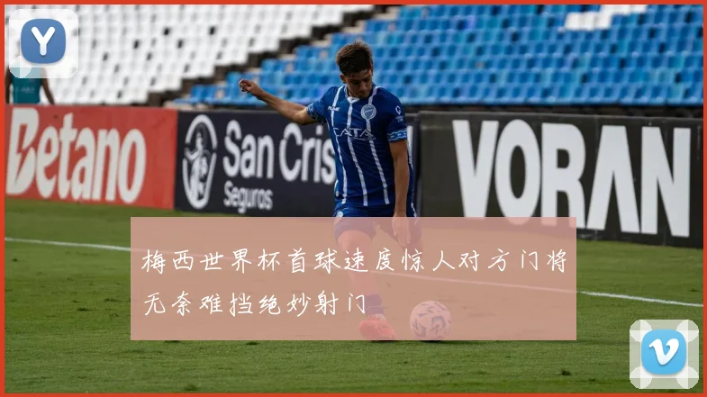 梅西世界杯首球速度惊人对方门将无奈难挡绝妙射门