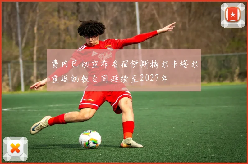 费内巴切宣布名宿伊斯梅尔卡塔尔重返执教合同延续至2027年