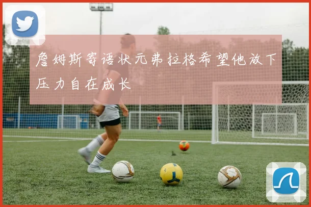 詹姆斯寄语状元弗拉格希望他放下压力自在成长