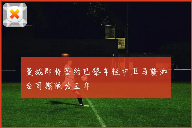 曼城即将签约巴黎年轻中卫马隆加合同期限为五年