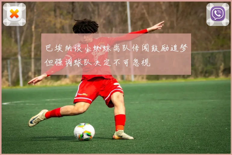 巴埃纳谈小蜘蛛离队传闻鼓励追梦但强调球队决定不可忽视