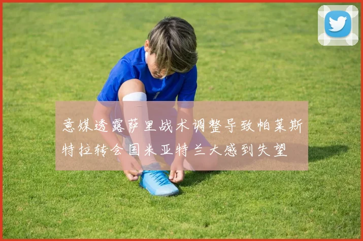 意媒透露萨里战术调整导致帕莱斯特拉转会国米亚特兰大感到失望