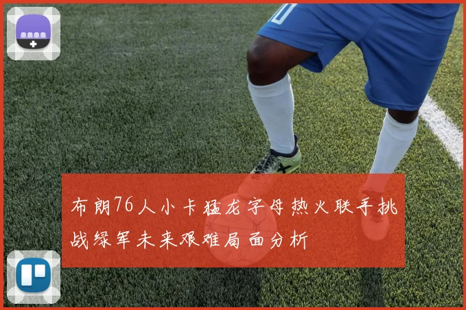 布朗76人小卡猛龙字母热火联手挑战绿军未来艰难局面分析