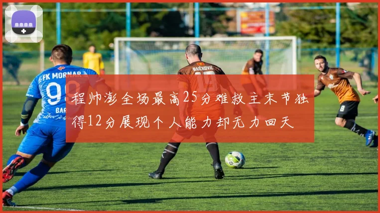 程帅澎全场最高25分难救主末节独得12分展现个人能力却无力回天