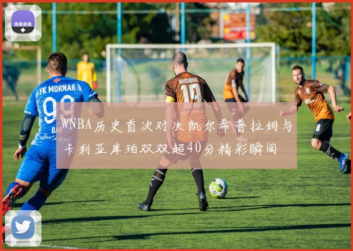WNBA历史首次对决凯尔希普拉姆与卡利亚库珀双双超40分精彩瞬间
