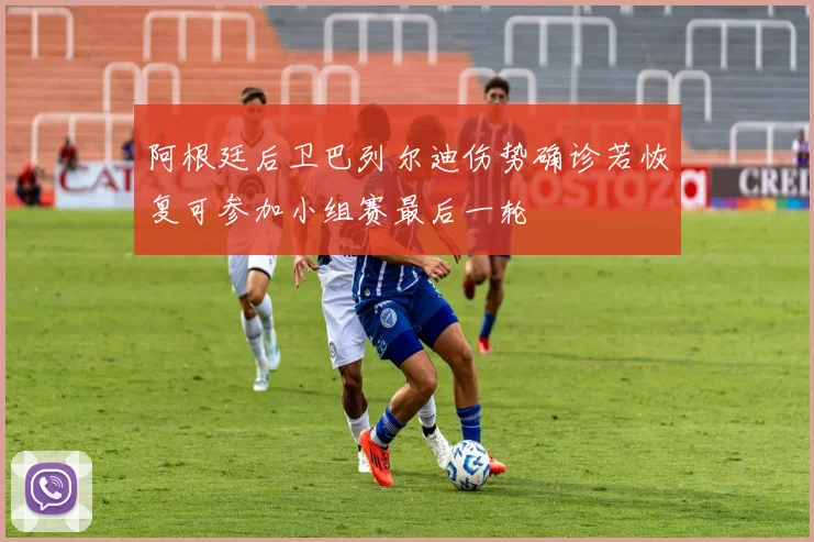 阿根廷后卫巴列尔迪伤势确诊若恢复可参加小组赛最后一轮