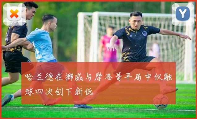 哈兰德在挪威与摩洛哥平局中仅触球四次创下新低
