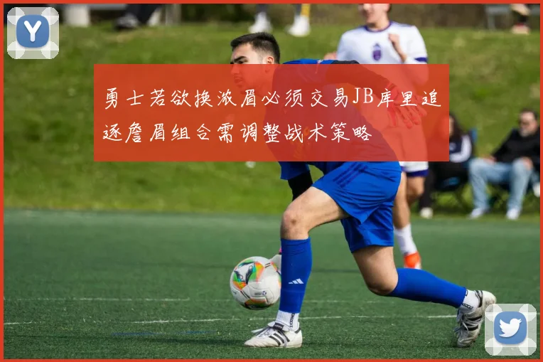 勇士若欲换浓眉必须交易JB库里追逐詹眉组合需调整战术策略