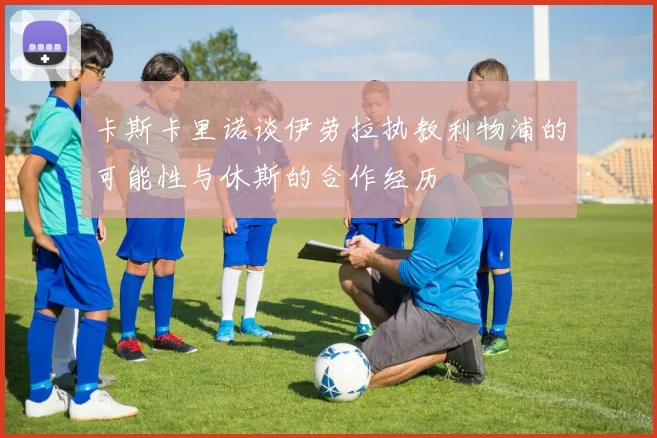 卡斯卡里诺谈伊劳拉执教利物浦的可能性与休斯的合作经历