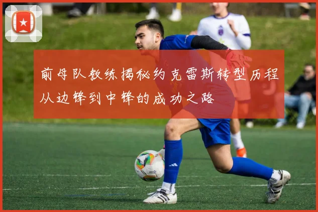 前母队教练揭秘约克雷斯转型历程从边锋到中锋的成功之路