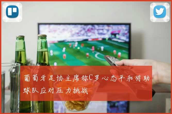 葡萄牙足协主席称C罗心态平和将助球队应对压力挑战