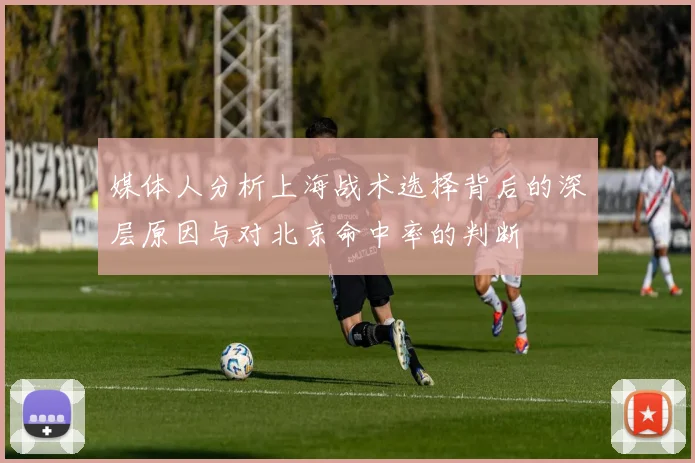 媒体人分析上海战术选择背后的深层原因与对北京命中率的判断