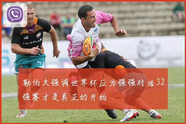 勒伯夫强调世界杯应为强强对话32强赛才是真正的开始