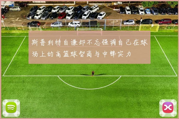 斯普利特自谦却不忘强调自己在球场上的高篮球智商与中锋实力