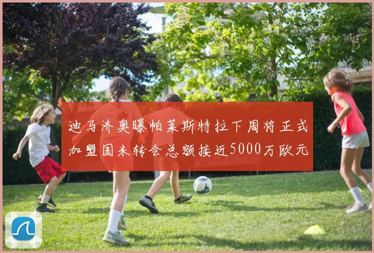 迪马济奥曝帕莱斯特拉下周将正式加盟国米转会总额接近5000万欧元