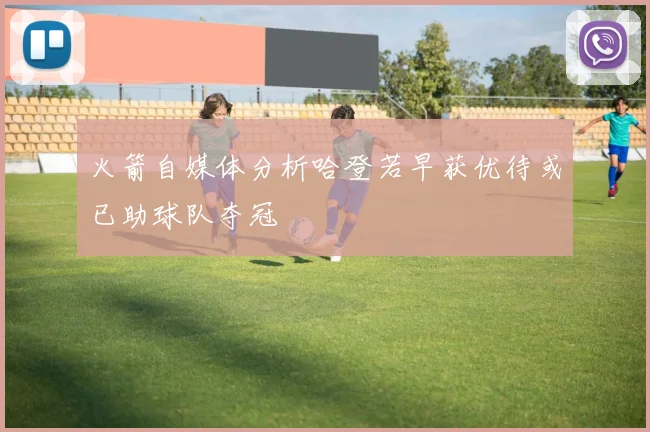 火箭自媒体分析哈登若早获优待或已助球队夺冠