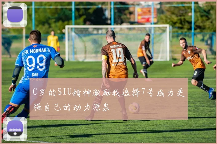 C罗的SIU精神激励我选择7号成为更强自己的动力源泉
